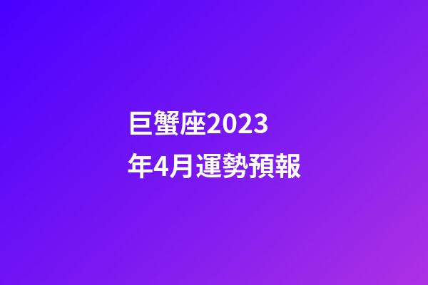 巨蟹座2023年4月運勢預報-第1張-星座運勢-玄機派