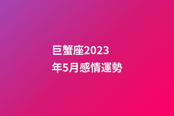 巨蟹座2023年5月感情運勢-第1張-星座運勢-玄機派