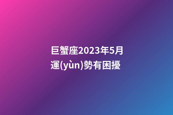巨蟹座2023年5月運(yùn)勢有困擾-第1張-星座運(yùn)勢-玄機(jī)派