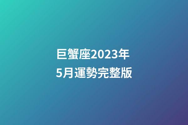 巨蟹座2023年5月運勢完整版-第1張-星座運勢-玄機派
