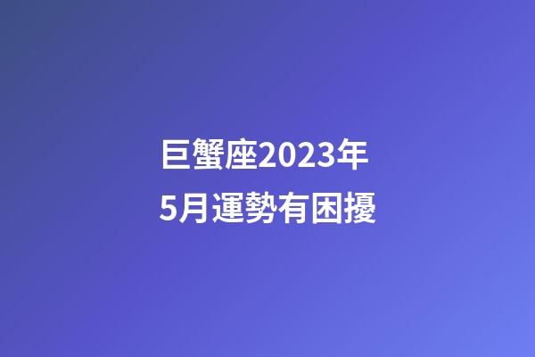 巨蟹座2023年5月運勢有困擾