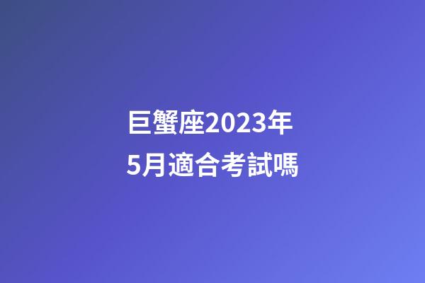 巨蟹座2023年5月適合考試嗎-第1張-星座運勢-玄機派