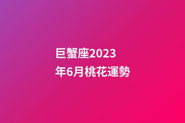巨蟹座2023年6月桃花運勢-第1張-星座運勢-玄機派