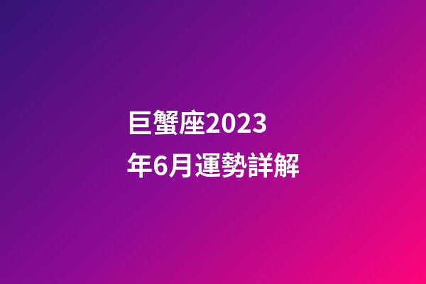 巨蟹座2023年6月運勢詳解-第1張-星座運勢-玄機派