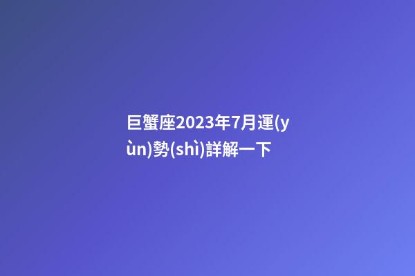 巨蟹座2023年7月運(yùn)勢(shì)詳解一下-第1張-星座運(yùn)勢(shì)-玄機(jī)派