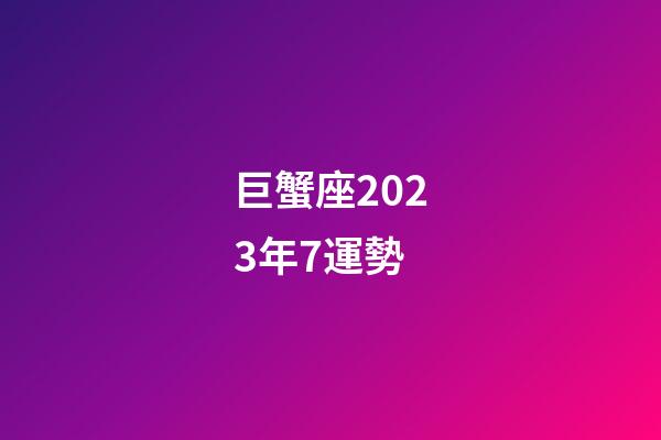 巨蟹座2023年7運勢-第1張-星座運勢-玄機派