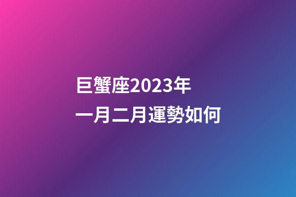 巨蟹座2023年一月二月運勢如何-第1張-星座運勢-玄機派