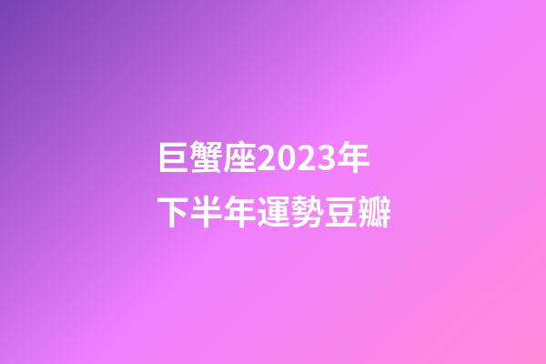 巨蟹座2023年下半年運勢豆瓣-第1張-星座運勢-玄機派