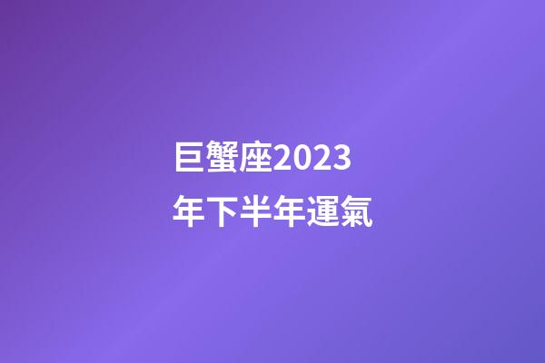 巨蟹座2023年下半年運氣-第1張-星座運勢-玄機派