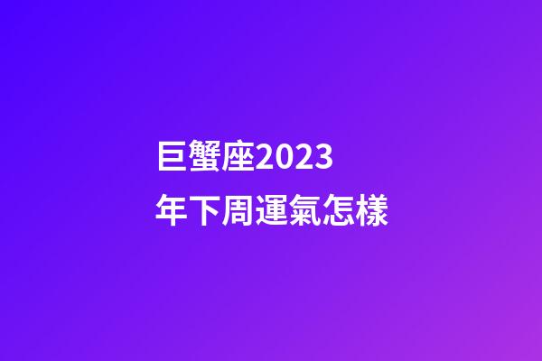 巨蟹座2023年下周運氣怎樣-第1張-星座運勢-玄機派