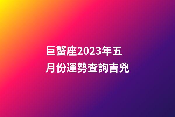 巨蟹座2023年五月份運勢查詢吉兇-第1張-星座運勢-玄機派
