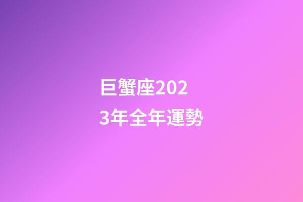 巨蟹座2023年全年運勢-第1張-星座運勢-玄機派