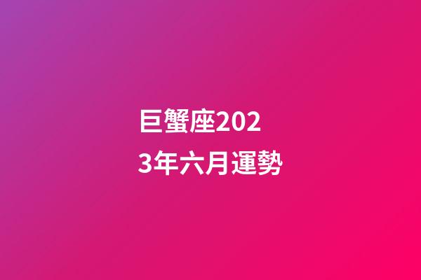 巨蟹座2023年六月運勢-第1張-星座運勢-玄機派