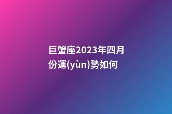 巨蟹座2023年四月份運(yùn)勢如何-第1張-星座運(yùn)勢-玄機(jī)派