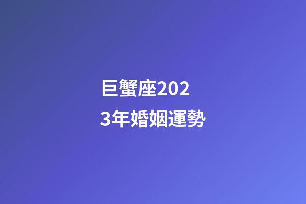 巨蟹座2023年婚姻運勢-第1張-星座運勢-玄機派