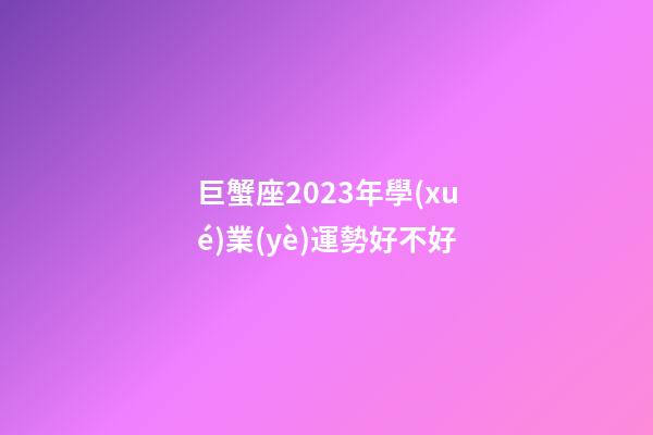 巨蟹座2023年學(xué)業(yè)運勢好不好-第1張-星座運勢-玄機(jī)派