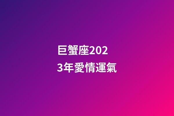 巨蟹座2023年愛情運氣-第1張-星座運勢-玄機派