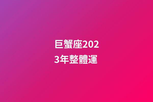 巨蟹座2023年整體運-第1張-星座運勢-玄機派