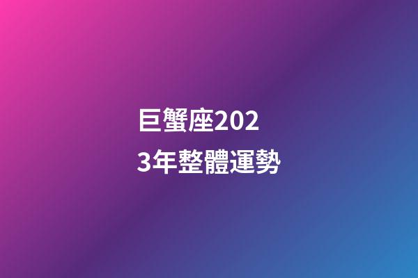巨蟹座2023年整體運勢-第1張-星座運勢-玄機派