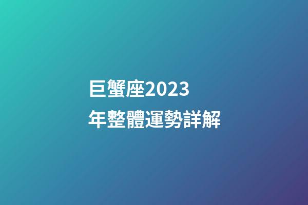 巨蟹座2023年整體運勢詳解-第1張-星座運勢-玄機派