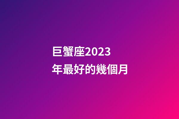 巨蟹座2023年最好的幾個月-第1張-星座運勢-玄機派