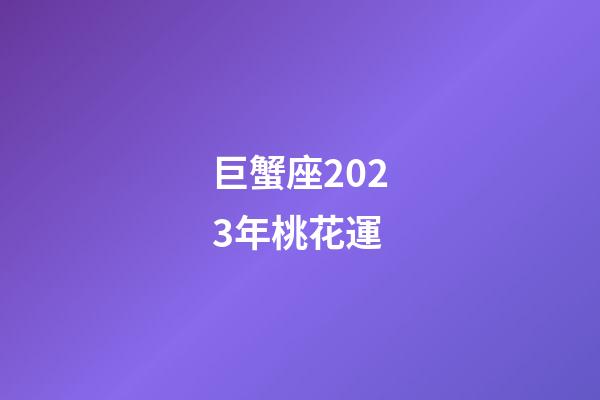 巨蟹座2023年桃花運-第1張-星座運勢-玄機派