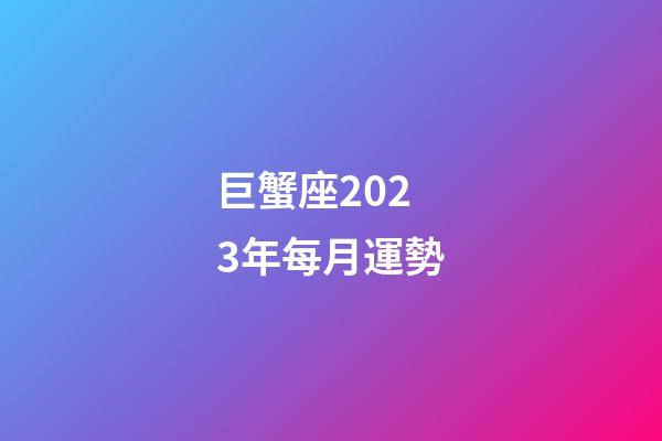 巨蟹座2023年每月運勢-第1張-星座運勢-玄機派