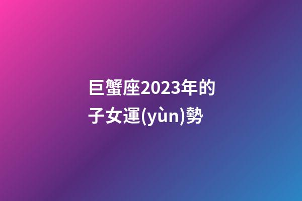 巨蟹座2023年的子女運(yùn)勢