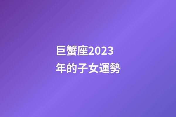 巨蟹座2023年的子女運勢