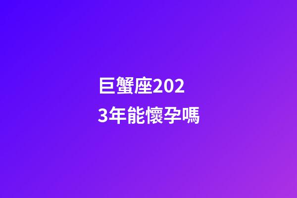 巨蟹座2023年能懷孕嗎-第1張-星座運勢-玄機派