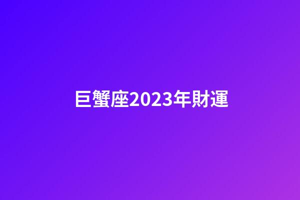 巨蟹座2023年財運-第1張-星座運勢-玄機派