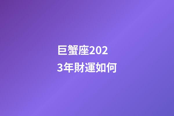 巨蟹座2023年財運如何-第1張-星座運勢-玄機派