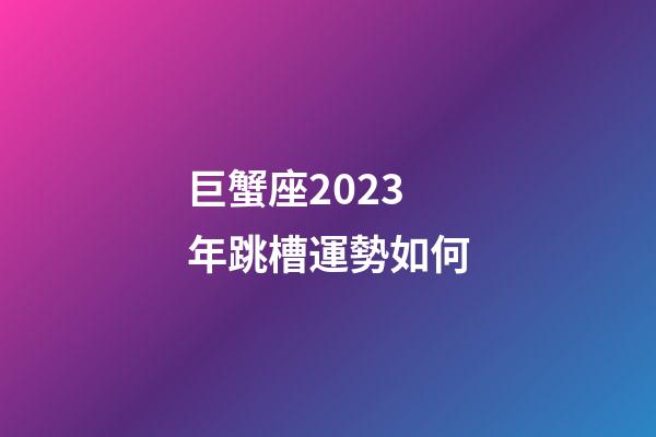 巨蟹座2023年跳槽運勢如何-第1張-星座運勢-玄機派