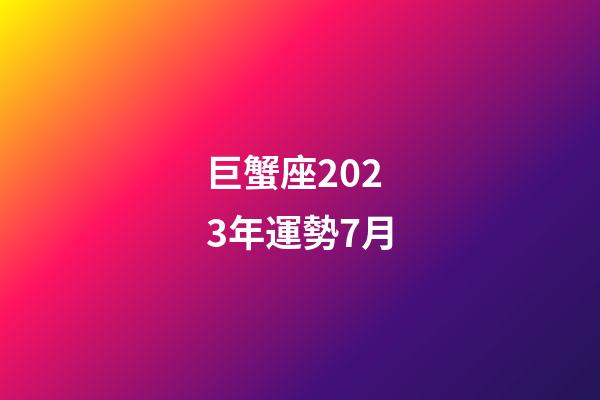 巨蟹座2023年運勢7月-第1張-星座運勢-玄機派