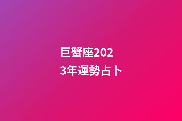 巨蟹座2023年運勢占卜-第1張-星座運勢-玄機派