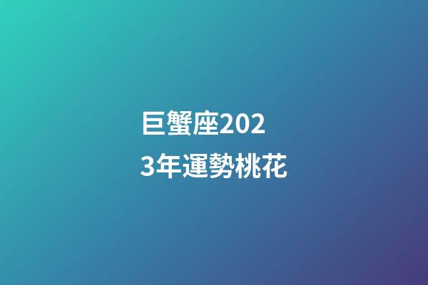 巨蟹座2023年運勢桃花-第1張-星座運勢-玄機派