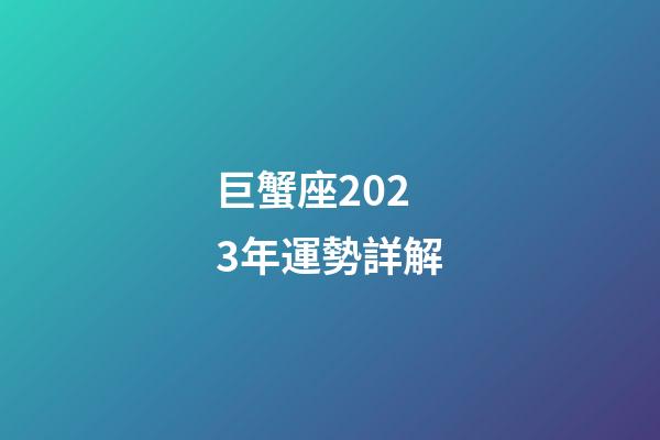 巨蟹座2023年運勢詳解-第1張-星座運勢-玄機派