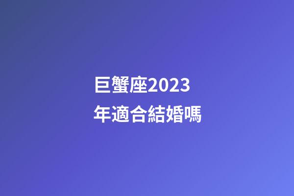 巨蟹座2023年適合結婚嗎-第1張-星座運勢-玄機派
