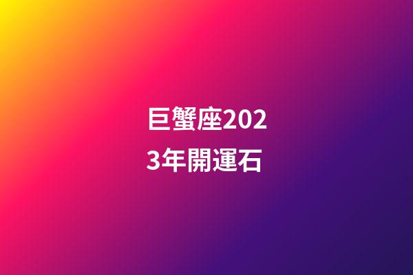 巨蟹座2023年開運石-第1張-星座運勢-玄機派