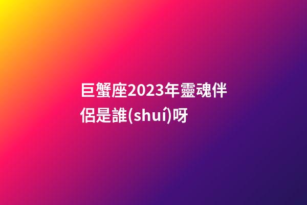巨蟹座2023年靈魂伴侶是誰(shuí)呀