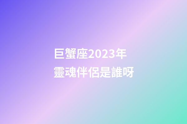 巨蟹座2023年靈魂伴侶是誰呀