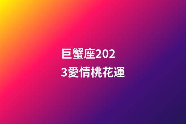 巨蟹座2023愛情桃花運-第1張-星座運勢-玄機派