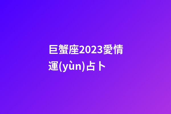 巨蟹座2023愛情運(yùn)占卜-第1張-星座運(yùn)勢-玄機(jī)派