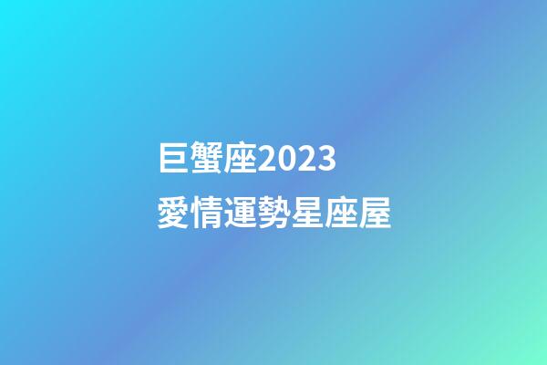 巨蟹座2023愛情運勢星座屋-第1張-星座運勢-玄機派