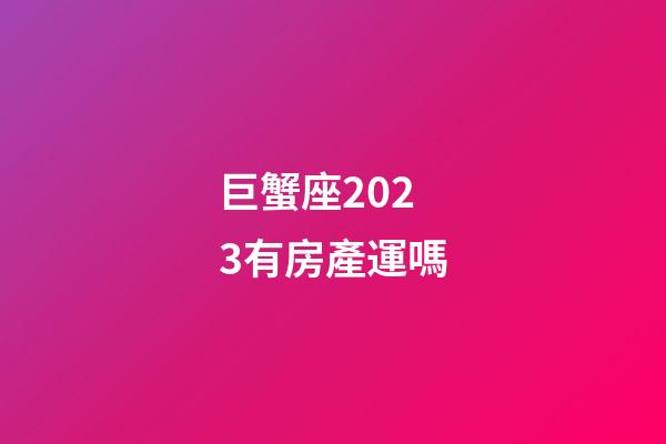 巨蟹座2023有房產運嗎-第1張-星座運勢-玄機派