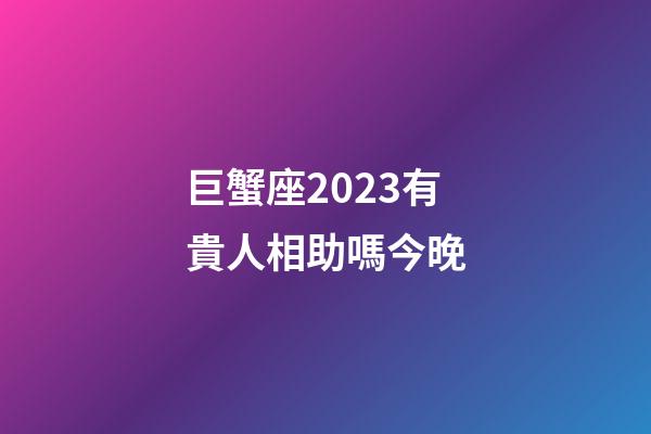 巨蟹座2023有貴人相助嗎今晚-第1張-星座運勢-玄機派