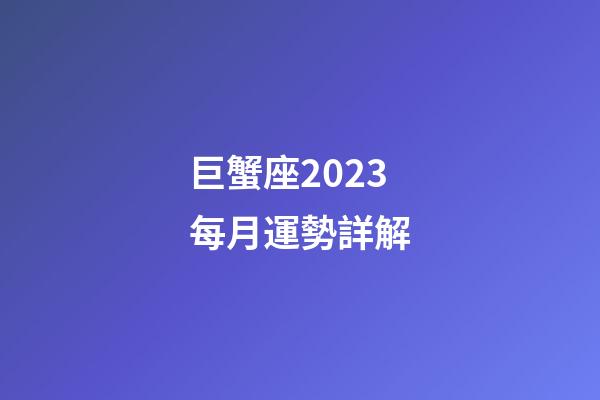 巨蟹座2023每月運勢詳解-第1張-星座運勢-玄機派