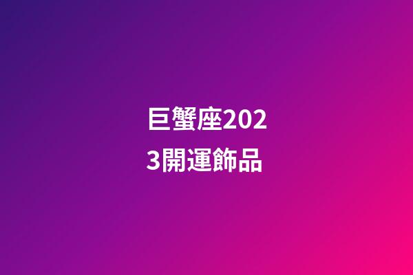 巨蟹座2023開運飾品-第1張-星座運勢-玄機派