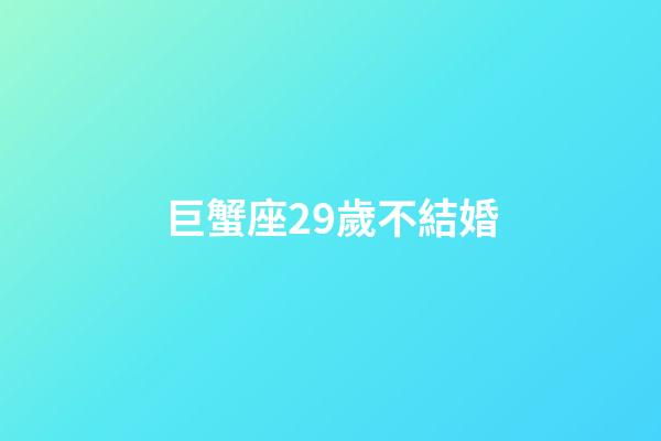 巨蟹座29歲不結婚-第1張-星座運勢-玄機派