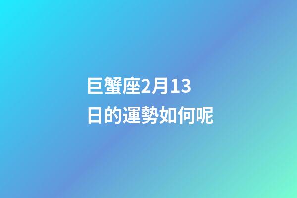 巨蟹座2月13日的運勢如何呢-第1張-星座運勢-玄機派
